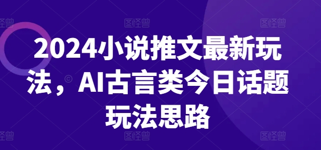 2024小说推文最新玩法，AI古言类今日话题玩法思路_豪客资源库