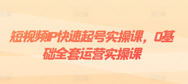 短视频IP快速起号实操课，0基础全套运营实操课，爆款内容设计+粉丝运营+内容变现_豪客资源库