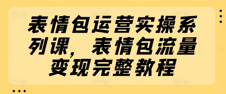 表情包运营实操系列课，表情包流量变现完整教程_豪客资源库