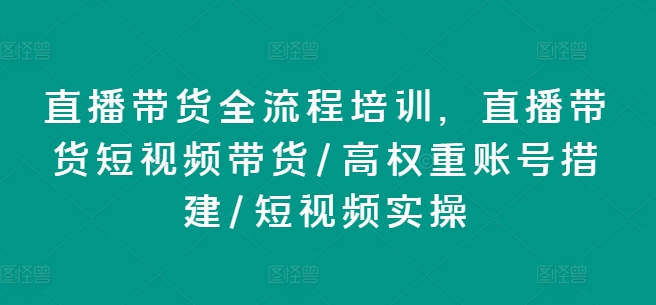 直播带货全流程培训，直播带货短视频带货/高权重账号措建/短视频实操_豪客资源库