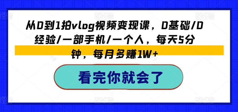 从0到1拍vlog视频变现课，0基础/0经验/一部手机/一个人，每天5分钟，每月多赚1W+_豪客资源库