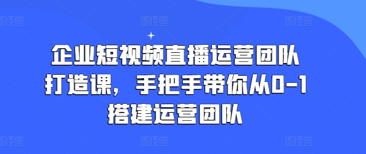 企业短视频直播运营团队打造课，手把手带你从0-1搭建运营团队_豪客资源库