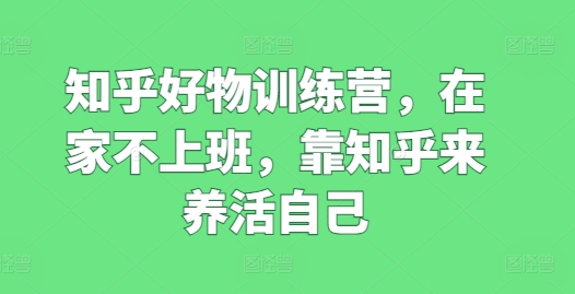 知乎好物训练营，在家不上班，靠知乎来养活自己_豪客资源库