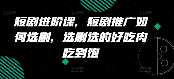 短剧进阶课，短剧推广如何选剧，选剧选的好吃肉吃到饱_豪客资源库