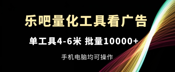 乐吧量化工具看广告，单工具4-6米，批量1w+，手机电脑均可操作【揭秘】_豪客资源库