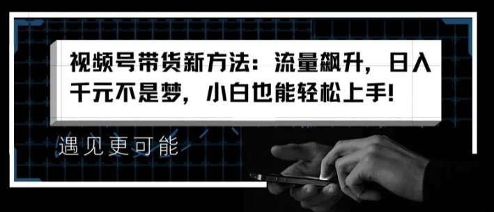 视频号带货新方法：流量飙升，日入千元不是梦，小白也能轻松上手【揭秘】_豪客资源库