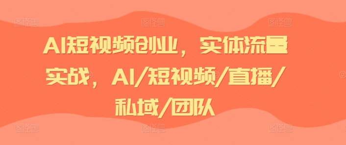 AI短视频创业，实体流量实战，AI/短视频/直播/私域/团队_豪客资源库