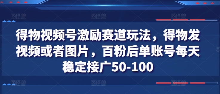 得物视频号激励赛道玩法，得物发视频或者图片，百粉后单账号每天稳定接广50-100_豪客资源库