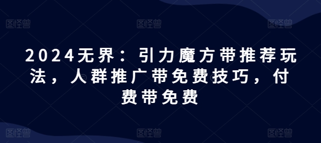 2024无界：引力魔方带推荐玩法，人群推广带免费技巧，付费带免费_豪客资源库