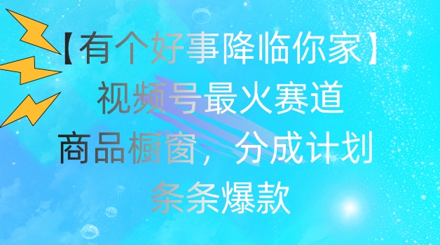 【有个好事降临你家】视频号爆火赛道，商品橱窗，分成计划，条条爆款【揭秘】_豪客资源库