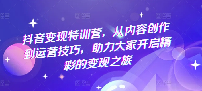 抖音变现特训营，从内容创作到运营技巧，助力大家开启精彩的变现之旅_豪客资源库