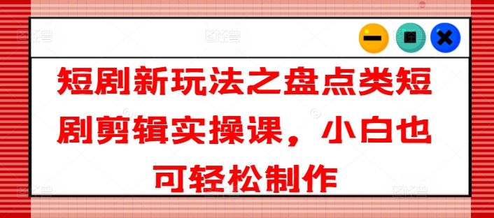 短剧新玩法之盘点类短剧剪辑实操课，小白也可轻松制作_豪客资源库