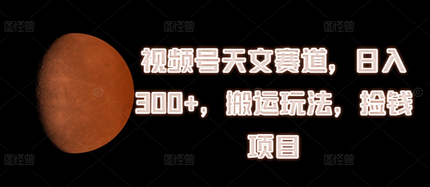 视频号天文赛道，日入300+，搬运玩法，捡钱项目【揭秘】_豪客资源库