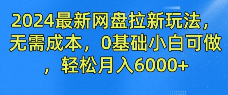 2024最新网盘拉新玩法，无需成本，0基础小白可做，轻松月入6000+【揭秘】_豪客资源库