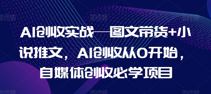 AI创收实战—图文带货+小说推文，AI创收从0开始，自媒体创收必学项目_豪客资源库