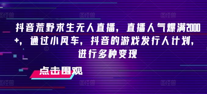 抖音荒野求生无人直播，直播人气爆满2000+，通过小风车，抖音的游戏发行人计划，进行多种变现【揭秘】_豪客资源库