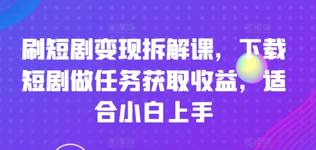 刷短剧变现拆解课，下载短剧做任务获取收益，适合小白上手_豪客资源库