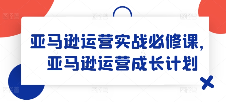 亚马逊运营实战必修课，亚马逊运营成长计划_豪客资源库