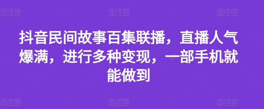 抖音民间故事百集联播，直播人气爆满，进行多种变现，一部手机就能做到【揭秘】_豪客资源库