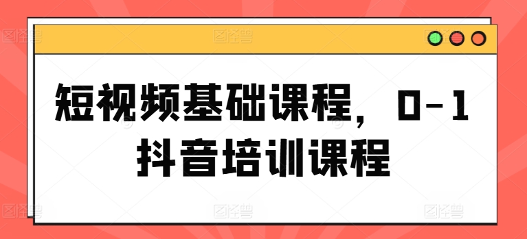 短视频基础课程，0-1抖音培训课程_豪客资源库