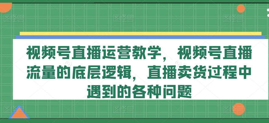 视频号直播运营教学，视频号直播流量的底层逻辑，直播卖货过程中遇到的各种问题_豪客资源库