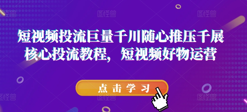 短视频投流巨量千川随心推压千展核心投流教程，短视频好物运营_豪客资源库