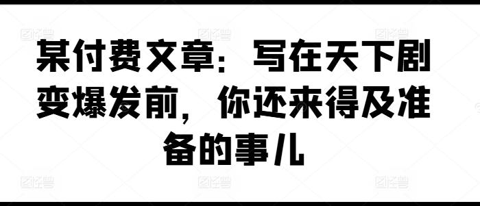 某付费文章：写在天下剧变爆发前，你还来得及准备的事儿_豪客资源库