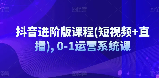 抖音进阶版课程(短视频+直播), 0-1运营系统课_豪客资源库