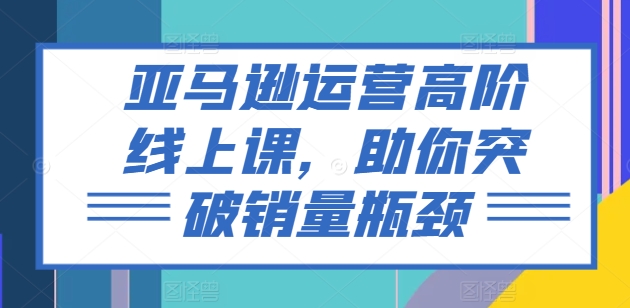 亚马逊运营高阶线上课，助你突破销量瓶颈_豪客资源库