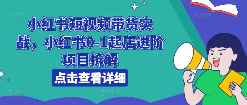 小红书短视频带货实战，小红书0-1起店进阶项目拆解_豪客资源库