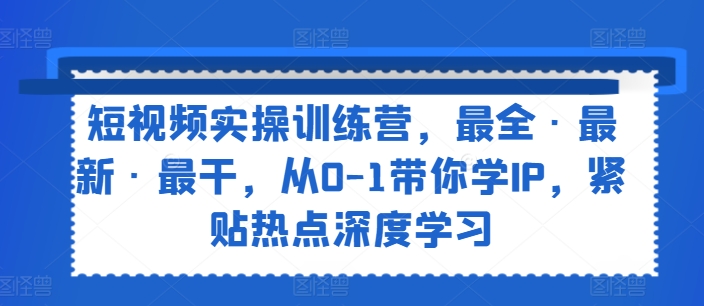 短视频实操训练营，最全·最新·最干，从0-1带你学IP，紧贴热点深度学习_豪客资源库