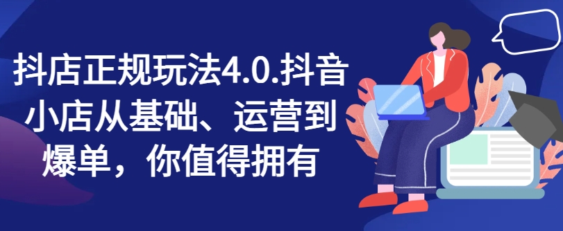 抖店正规玩法4.0，抖音小店从基础、运营到爆单，你值得拥有_豪客资源库