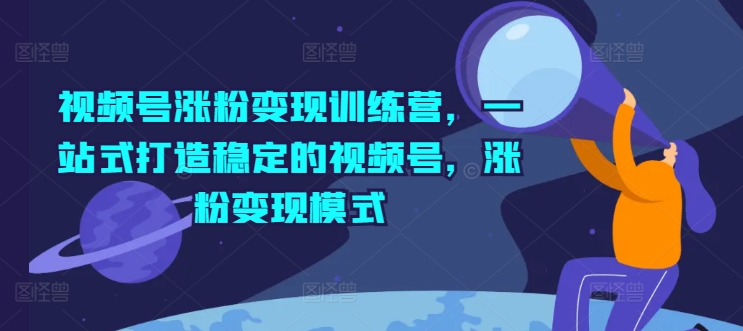 视频号涨粉变现训练营，一站式打造稳定的视频号，涨粉变现模式_豪客资源库