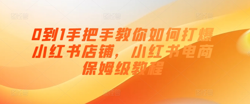 0到1手把手教你如何打爆小红书店铺，小红书电商保姆级教程_豪客资源库