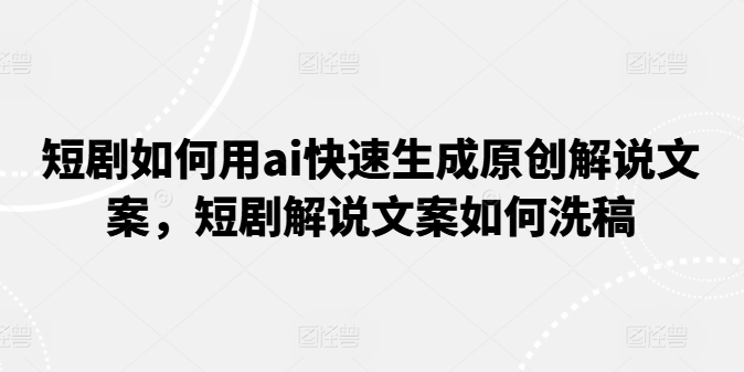 短剧如何用ai快速生成原创解说文案，短剧解说文案如何洗稿_豪客资源库