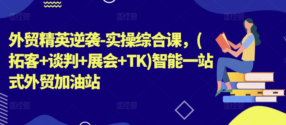 外贸精英逆袭-实操综合课，(拓客+谈判+展会+TK)智能一站式外贸加油站_豪客资源库