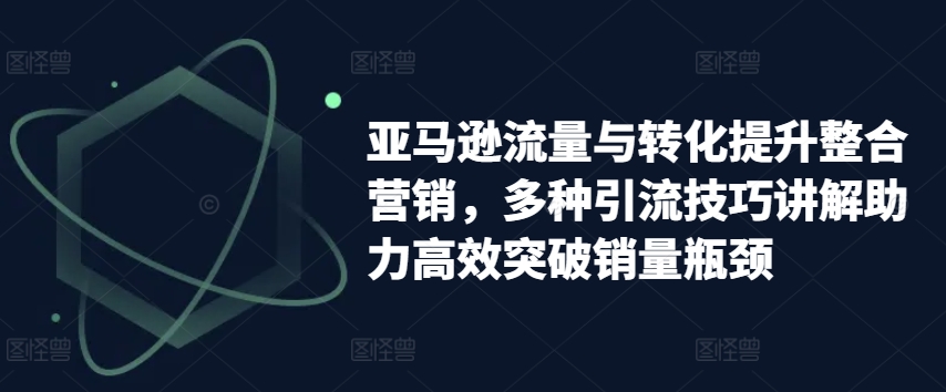 亚马逊流量与转化提升整合营销，多种引流技巧讲解助力高效突破销量瓶颈_豪客资源库