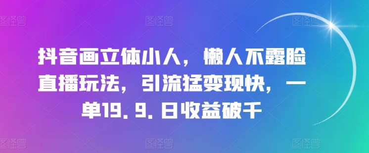 抖音画立体小人，懒人不露脸直播玩法，引流猛变现快，一单19.9.日收益破千【揭秘】_豪客资源库