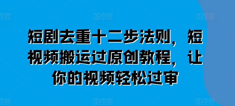 短剧去重十二步法则，短视频搬运过原创教程，让你的视频轻松过审_豪客资源库