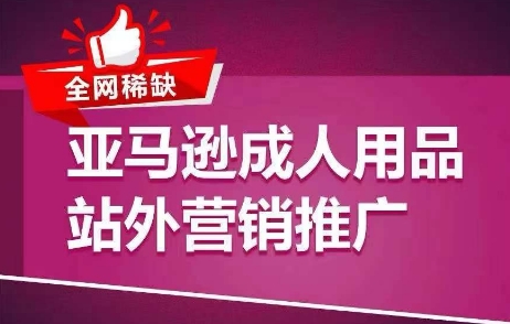 全网稀缺！亚马逊成人用品站外营销推广，​教你引爆站外流量，开启爆单模式_豪客资源库