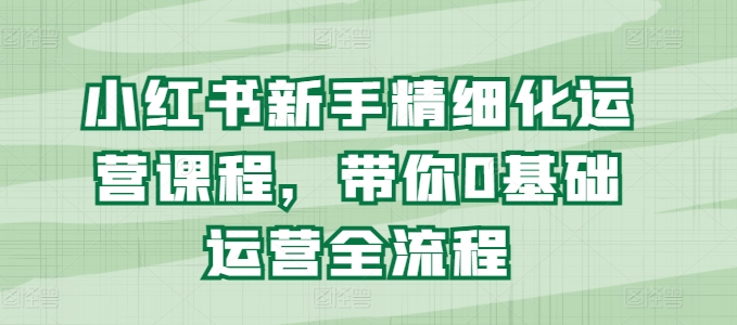 小红书新手精细化运营课程，带你0基础运营全流程_豪客资源库