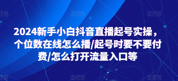 2024新手小白抖音直播起号实操，个位数在线怎么播/起号时要不要付费/怎么打开流量入口等_豪客资源库