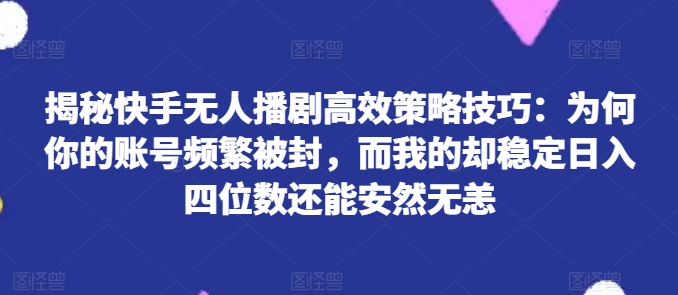 揭秘快手无人播剧高效策略技巧：为何你的账号频繁被封，而我的却稳定日入四位数还能安然无恙【揭秘】_豪客资源库