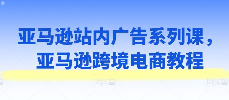 亚马逊站内广告系列课，亚马逊跨境电商教程_豪客资源库