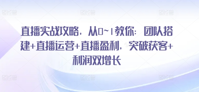 直播实战攻略，​从0~1教你：团队搭建+直播运营+直播盈利，突破获客+利润双增长_豪客资源库