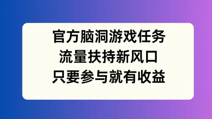 官方脑洞游戏任务，流量扶持新风口，只要参与就有收益【揭秘】_豪客资源库