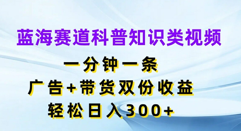 蓝海赛道科普知识类视频，一分钟一条，广告+带货双份收益，轻松日入300+【揭秘】_豪客资源库