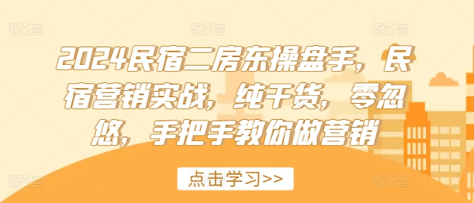 2024民宿二房东操盘手，民宿营销实战，纯干货，零忽悠，手把手教你做营销_豪客资源库