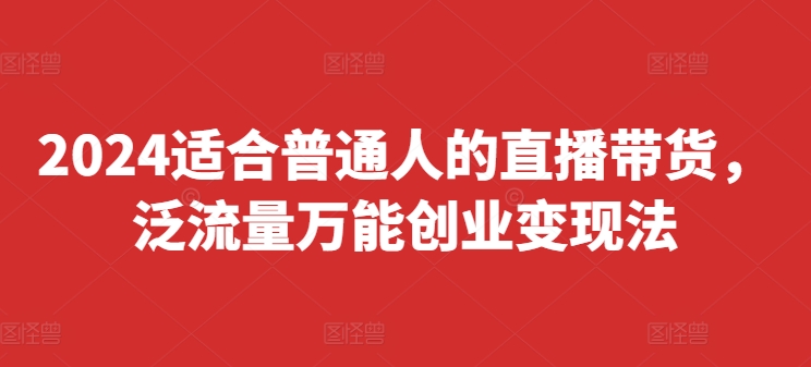 2024适合普通人的直播带货，泛流量万能创业变现法，上手快、落地快、起号快、变现快(更新8月)_豪客资源库