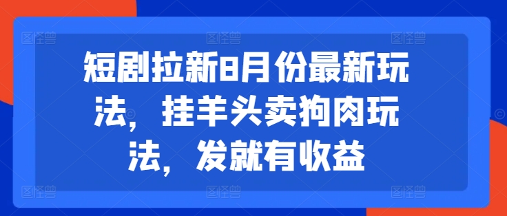 短剧拉新8月份最新玩法，挂羊头卖狗肉玩法，发就有收益_豪客资源库